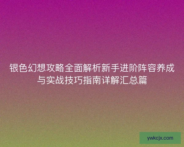 银色幻想攻略全面解析新手进阶阵容养成与实战技巧指南详解汇总篇
