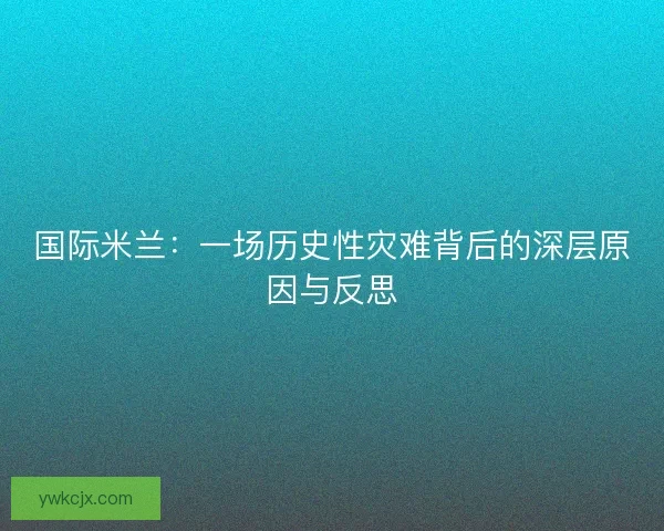 国际米兰：一场历史性灾难背后的深层原因与反思